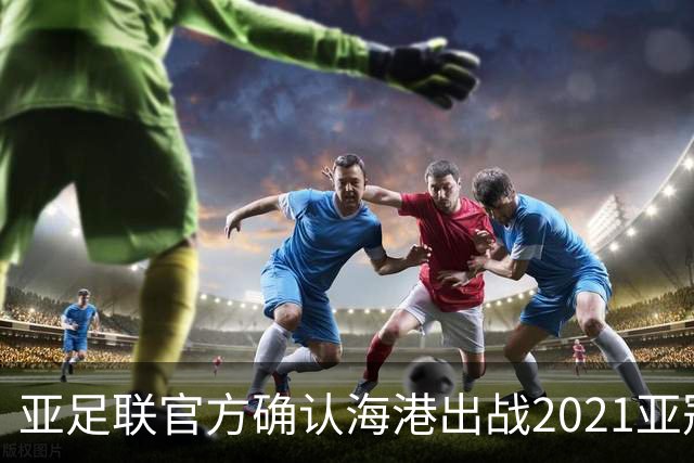 亚足联官方确认海港出战2021亚冠 6月中旬踢资格赛